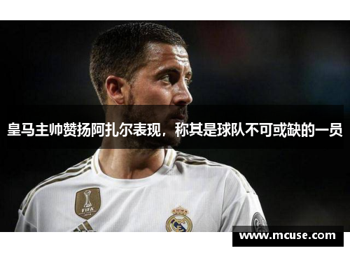 皇马主帅赞扬阿扎尔表现，称其是球队不可或缺的一员