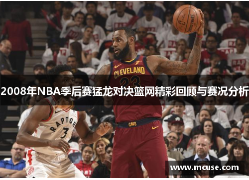 2008年NBA季后赛猛龙对决篮网精彩回顾与赛况分析