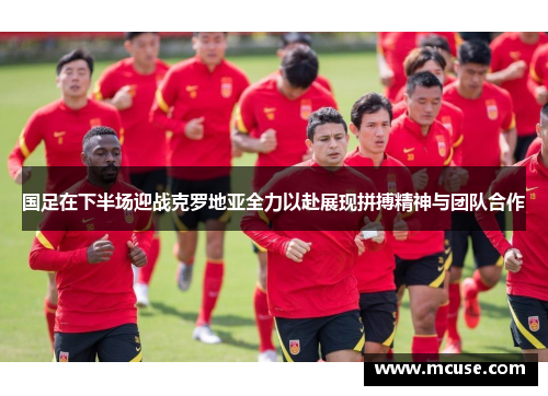 国足在下半场迎战克罗地亚全力以赴展现拼搏精神与团队合作