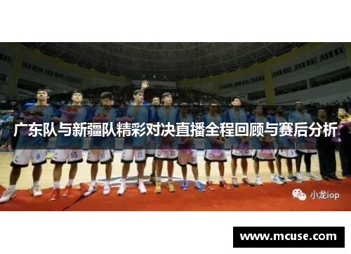广东队与新疆队精彩对决直播全程回顾与赛后分析