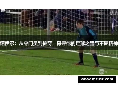 诺伊尔：从守门员到传奇，探寻他的足球之路与不屈精神